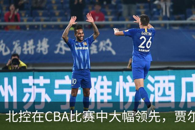 北控在CBA比赛中大幅领先，贾尔斯关键得分助队制胜